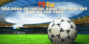 Kèo Bóng Cỏ 79king Dành Cho Cược Thủ Đam Mê Thể Thao